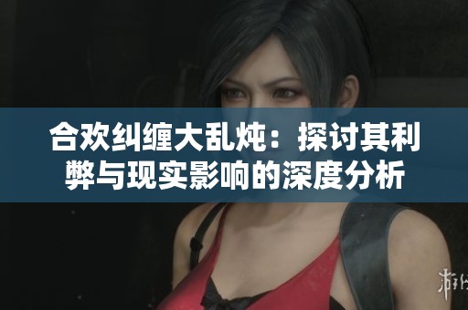 合欢纠缠大乱炖：探讨其利弊与现实影响的深度分析