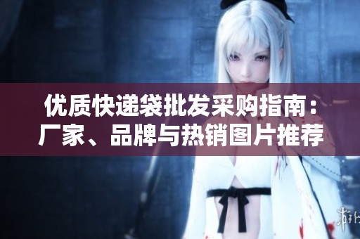 优质快递袋批发采购指南：厂家、品牌与热销图片推荐
