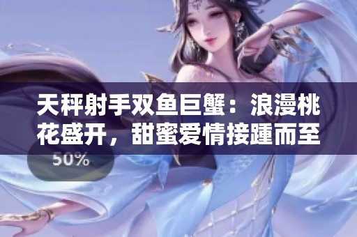 天秤射手双鱼巨蟹：浪漫桃花盛开，甜蜜爱情接踵而至！