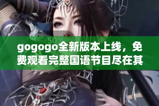 gogogo全新版本上线，免费观看完整国语节目尽在其中