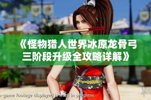 《怪物猎人世界冰原龙骨弓三阶段升级全攻略详解》