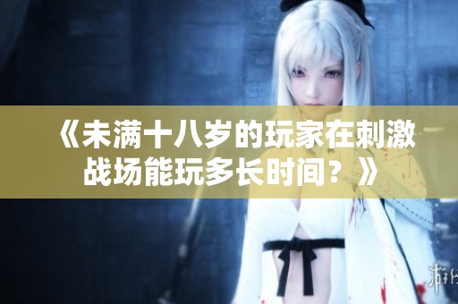 《未满十八岁的玩家在刺激战场能玩多长时间？》