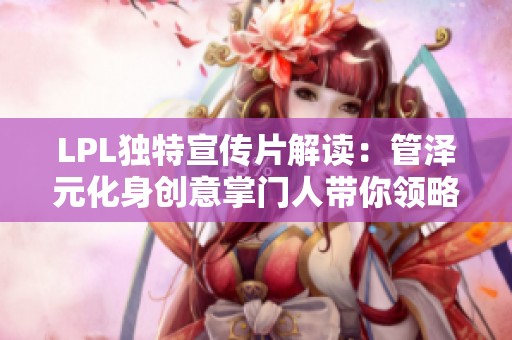 LPL独特宣传片解读：管泽元化身创意掌门人带你领略伞皇魅力