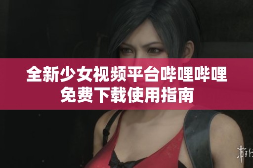全新少女视频平台哔哩哔哩免费下载使用指南