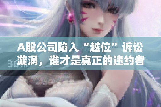 A股公司陷入“越位”诉讼漩涡，谁才是真正的违约者？