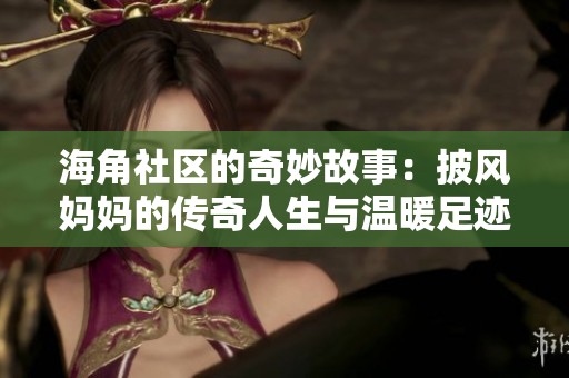 海角社区的奇妙故事：披风妈妈的传奇人生与温暖足迹