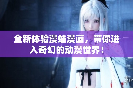 全新体验漫蛙漫画，带你进入奇幻的动漫世界！