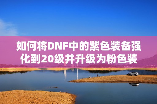 如何将DNF中的紫色装备强化到20级并升级为粉色装备解析