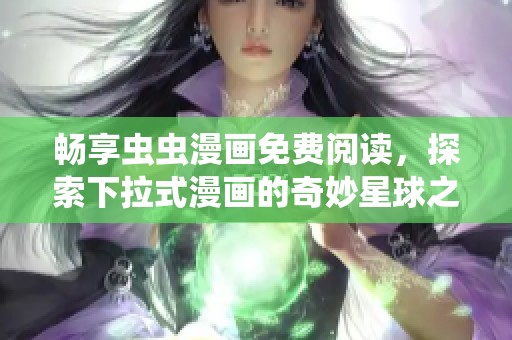畅享虫虫漫画免费阅读，探索下拉式漫画的奇妙星球之旅