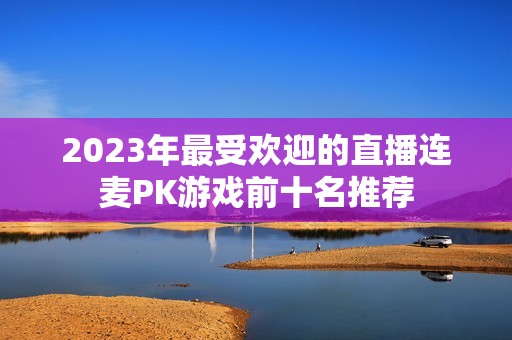 2023年最受欢迎的直播连麦PK游戏前十名推荐