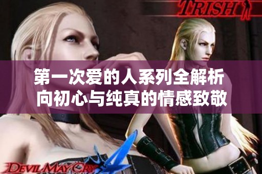 第一次爱的人系列全解析 向初心与纯真的情感致敬