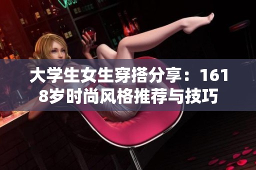 大学生女生穿搭分享：1618岁时尚风格推荐与技巧