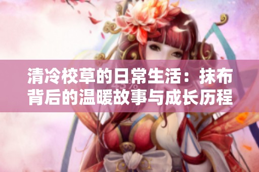 清冷校草的日常生活：抹布背后的温暖故事与成长历程