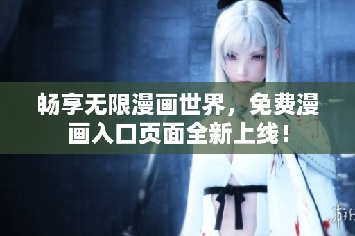 畅享无限漫画世界，免费漫画入口页面全新上线！