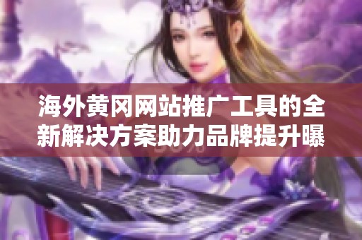 海外黄冈网站推广工具的全新解决方案助力品牌提升曝光率