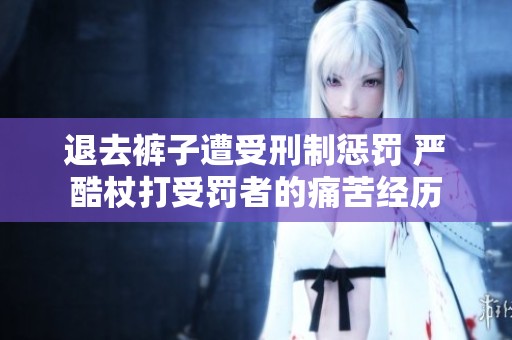 退去裤子遭受刑制惩罚 严酷杖打受罚者的痛苦经历