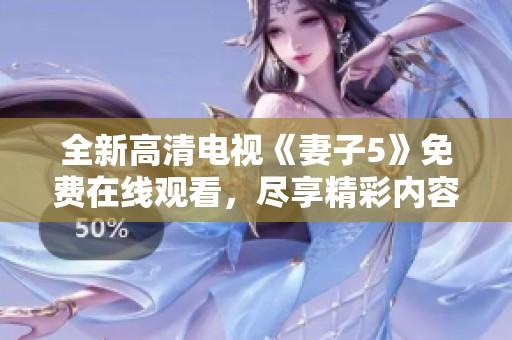 全新高清电视《妻子5》免费在线观看，尽享精彩内容！