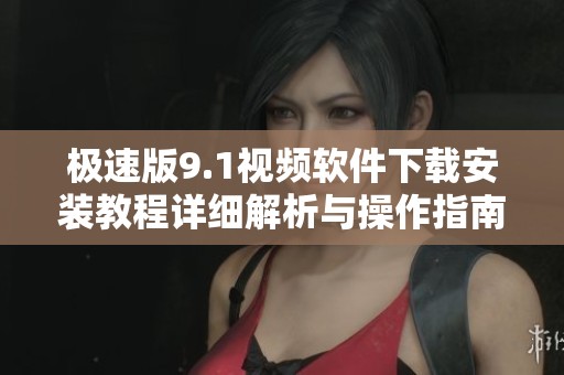 极速版9.1视频软件下载安装教程详细解析与操作指南