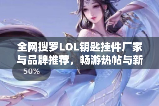 全网搜罗LOL钥匙挂件厂家与品牌推荐，畅游热帖与新品图片展示