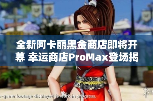 全新阿卡丽黑金商店即将开幕 幸运商店ProMax登场揭秘