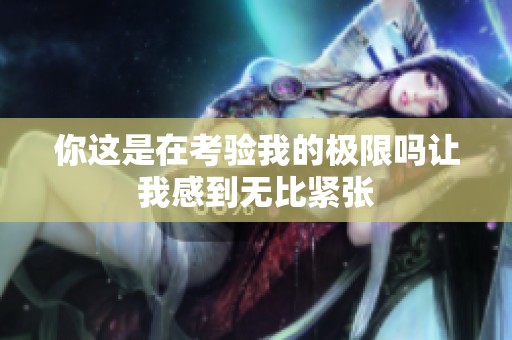 你这是在考验我的极限吗让我感到无比紧张