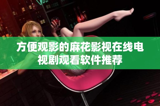 方便观影的麻花影视在线电视剧观看软件推荐
