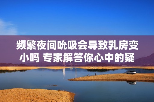 频繁夜间吮吸会导致乳房变小吗 专家解答你心中的疑惑