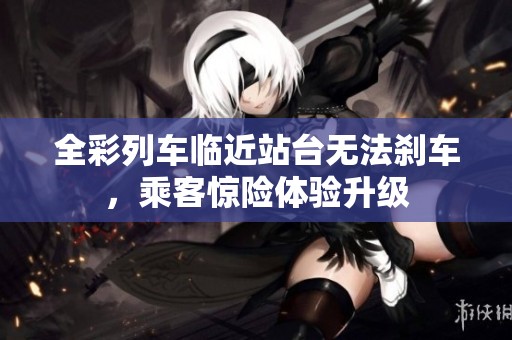全彩列车临近站台无法刹车，乘客惊险体验升级