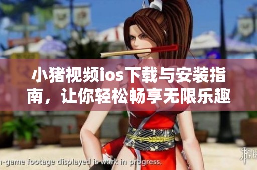 小猪视频ios下载与安装指南，让你轻松畅享无限乐趣