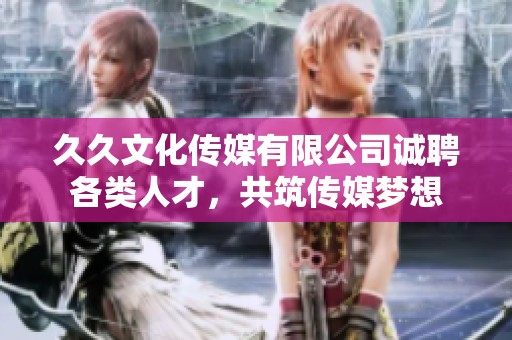 久久文化传媒有限公司诚聘各类人才，共筑传媒梦想