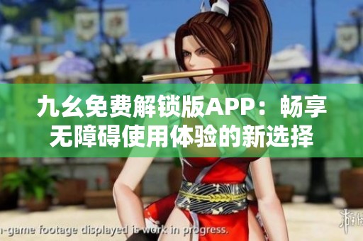 九幺免费解锁版APP：畅享无障碍使用体验的新选择
