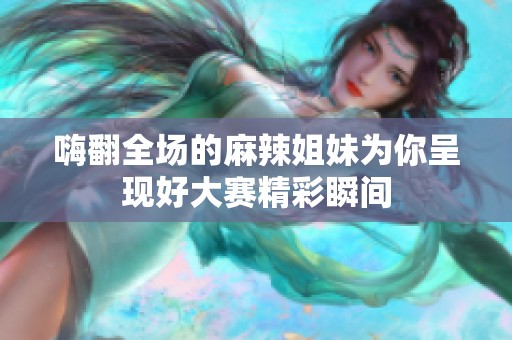 嗨翻全场的麻辣姐妹为你呈现好大赛精彩瞬间