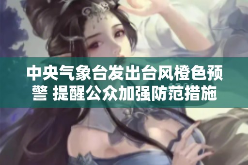 中央气象台发出台风橙色预警 提醒公众加强防范措施