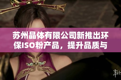 苏州晶体有限公司新推出环保ISO粉产品，提升品质与创新