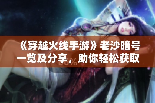 《穿越火线手游》老沙暗号一览及分享，助你轻松获取秘钥！