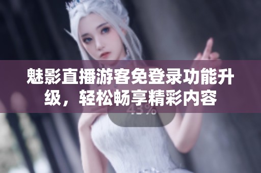 魅影直播游客免登录功能升级，轻松畅享精彩内容