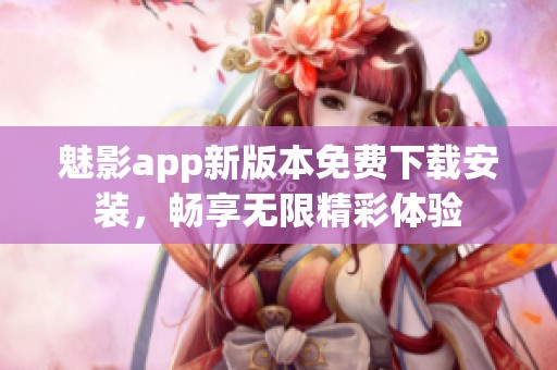 魅影app新版本免费下载安装，畅享无限精彩体验