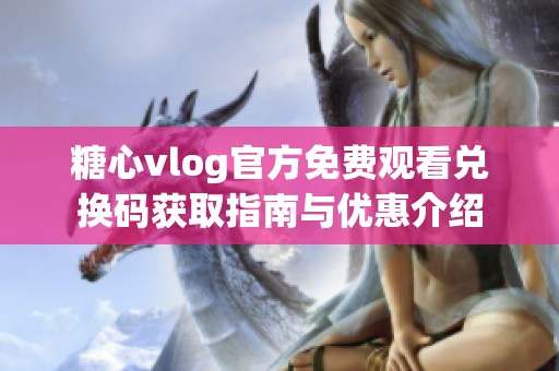 糖心vlog官方免费观看兑换码获取指南与优惠介绍