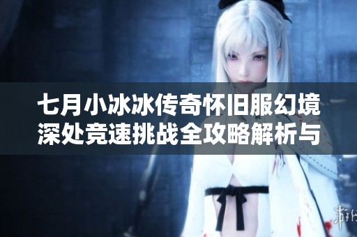 七月小冰冰传奇怀旧服幻境深处竞速挑战全攻略解析与技巧分享