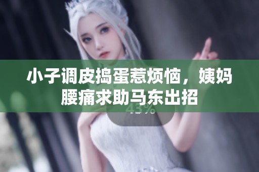小子调皮捣蛋惹烦恼，姨妈腰痛求助马东出招