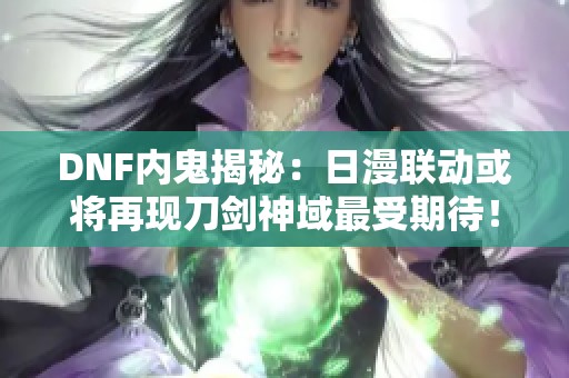 DNF内鬼揭秘：日漫联动或将再现刀剑神域最受期待！