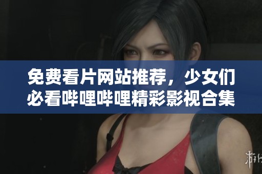 免费看片网站推荐，少女们必看哔哩哔哩精彩影视合集