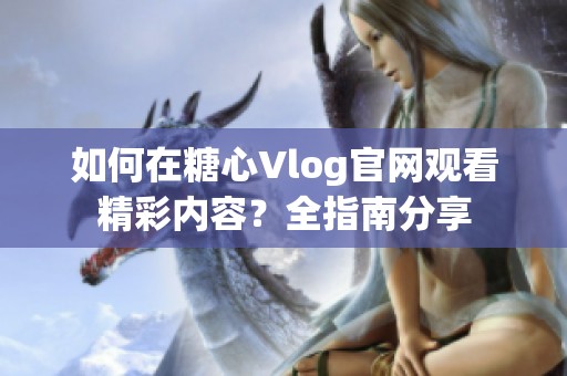 如何在糖心Vlog官网观看精彩内容？全指南分享