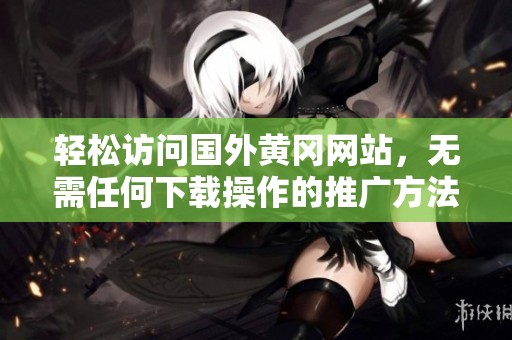 轻松访问国外黄冈网站，无需任何下载操作的推广方法