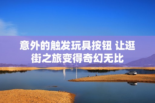 意外的触发玩具按钮 让逛街之旅变得奇幻无比