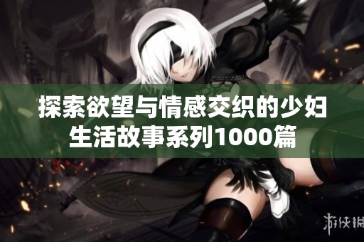 探索欲望与情感交织的少妇生活故事系列1000篇