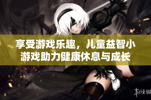 享受游戏乐趣，儿童益智小游戏助力健康休息与成长