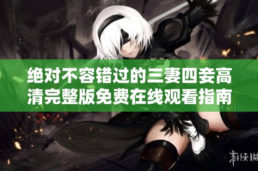 绝对不容错过的三妻四妾高清完整版免费在线观看指南