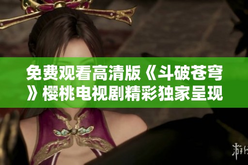免费观看高清版《斗破苍穹》樱桃电视剧精彩独家呈现
