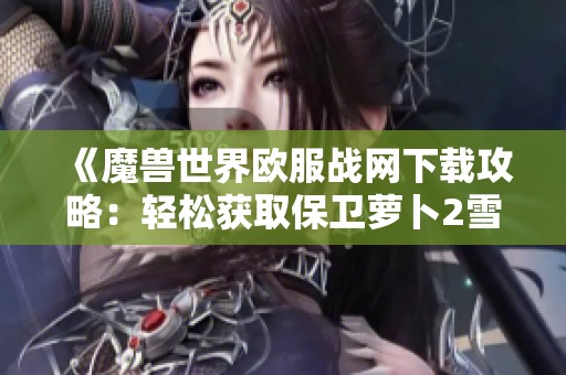 《魔兽世界欧服战网下载攻略：轻松获取保卫萝卜2雪花塔沉默攻略》